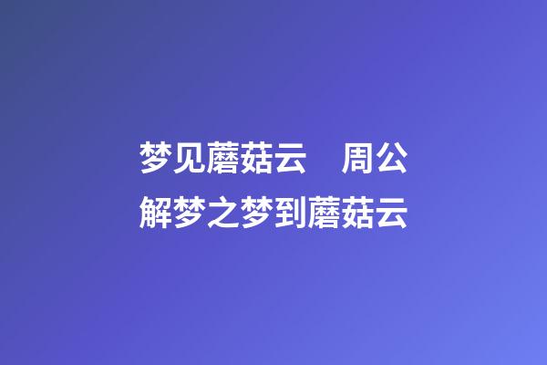 梦见蘑菇云　周公解梦之梦到蘑菇云